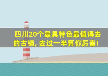 四川20个最具特色最值得去的古镇, 去过一半算你厉害!